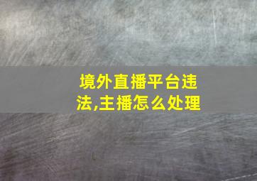 境外直播平台违法,主播怎么处理