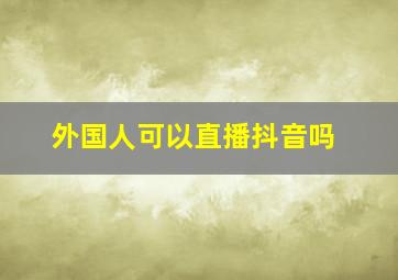 外国人可以直播抖音吗