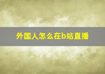 外国人怎么在b站直播