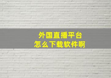 外国直播平台怎么下载软件啊