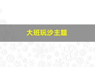 大班玩沙主题