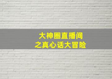 大神圈直播间之真心话大冒险