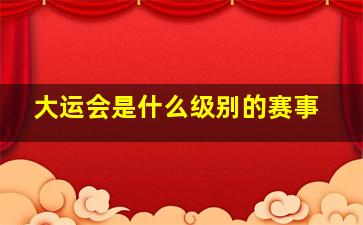 大运会是什么级别的赛事