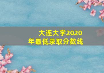 大连大学2020年最低录取分数线