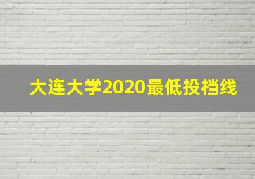 大连大学2020最低投档线