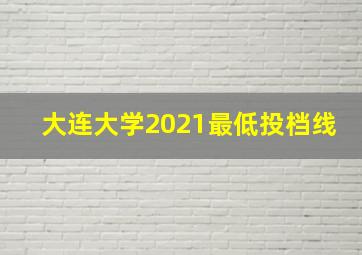 大连大学2021最低投档线