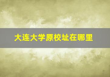 大连大学原校址在哪里