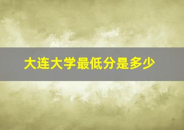 大连大学最低分是多少