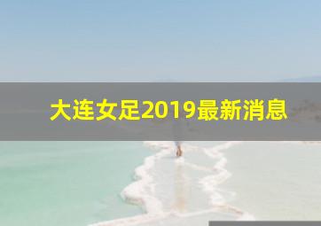 大连女足2019最新消息