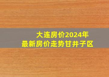 大连房价2024年最新房价走势甘井子区