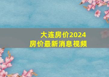 大连房价2024房价最新消息视频