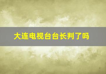 大连电视台台长判了吗