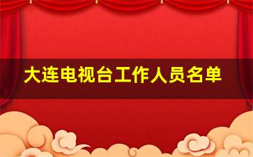 大连电视台工作人员名单