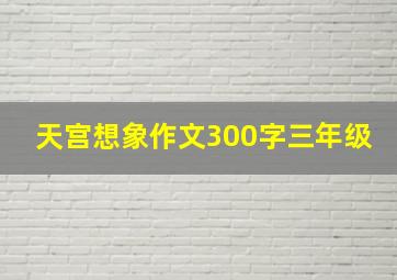 天宫想象作文300字三年级