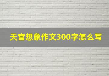 天宫想象作文300字怎么写