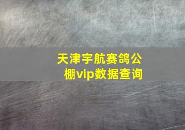 天津宇航赛鸽公棚vip数据查询