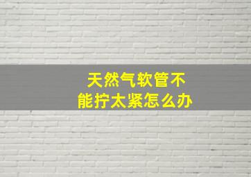 天然气软管不能拧太紧怎么办