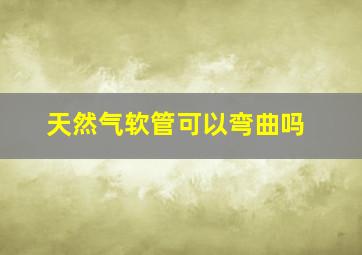 天然气软管可以弯曲吗