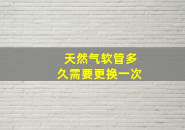 天然气软管多久需要更换一次