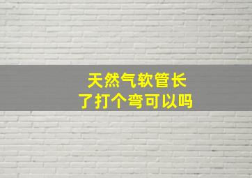 天然气软管长了打个弯可以吗