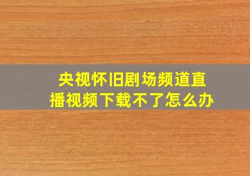 央视怀旧剧场频道直播视频下载不了怎么办