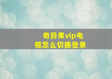 奇异果vip电视怎么切换登录