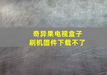 奇异果电视盒子刷机固件下载不了