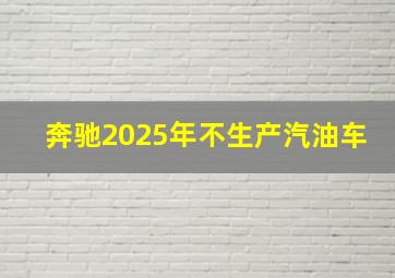 奔驰2025年不生产汽油车