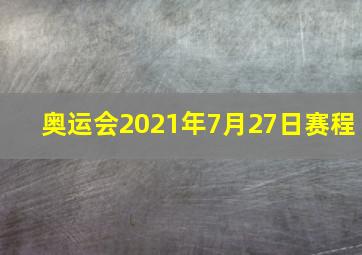 奥运会2021年7月27日赛程