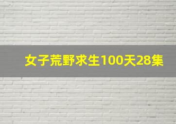 女子荒野求生100天28集