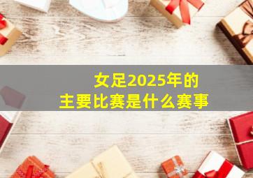 女足2025年的主要比赛是什么赛事