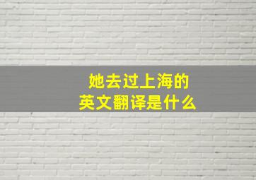 她去过上海的英文翻译是什么