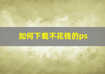 如何下载不花钱的ps