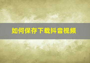 如何保存下载抖音视频