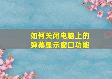 如何关闭电脑上的弹幕显示窗口功能