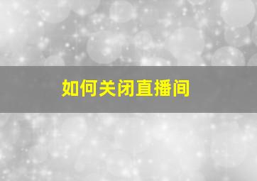 如何关闭直播间