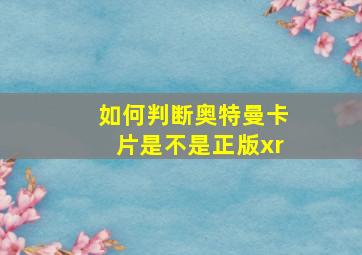 如何判断奥特曼卡片是不是正版xr