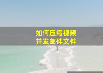 如何压缩视频并发邮件文件