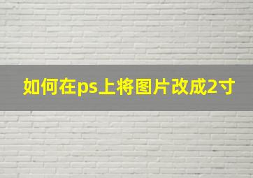 如何在ps上将图片改成2寸