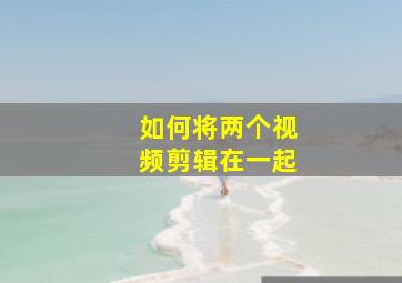 如何将两个视频剪辑在一起