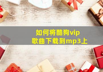 如何将酷狗vip歌曲下载到mp3上