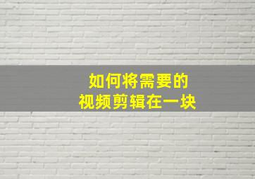 如何将需要的视频剪辑在一块