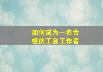 如何成为一名合格的工会工作者