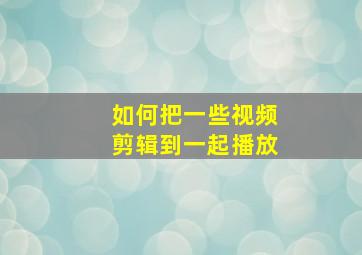 如何把一些视频剪辑到一起播放