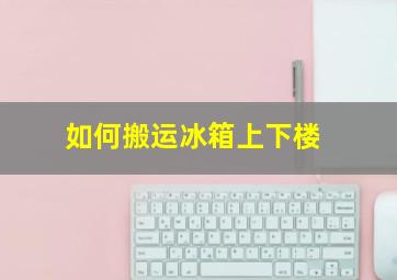 如何搬运冰箱上下楼