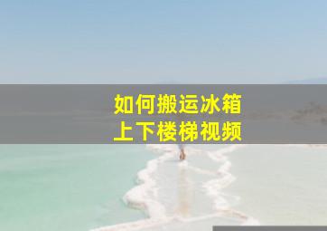 如何搬运冰箱上下楼梯视频