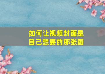 如何让视频封面是自己想要的那张图