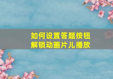 如何设置答题按钮解锁动画片儿播放