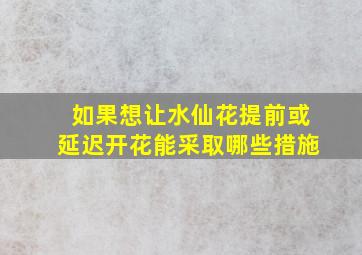 如果想让水仙花提前或延迟开花能采取哪些措施