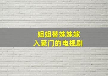 姐姐替妹妹嫁入豪门的电视剧